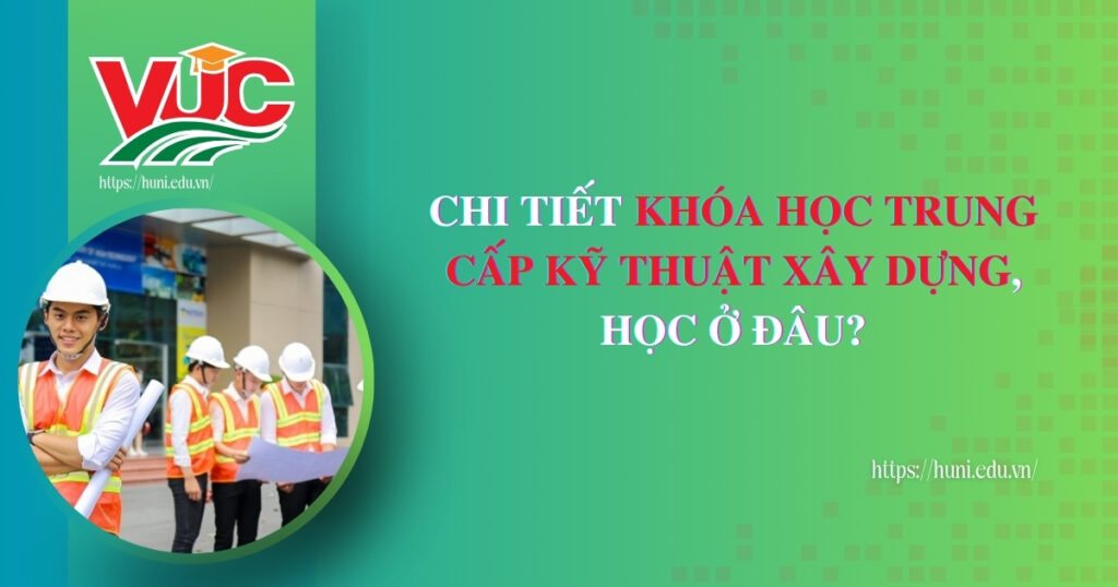 Học Trung cấp Kỹ thuật xây dựng: Bằng chính quy cho thợ công trình lâu năm